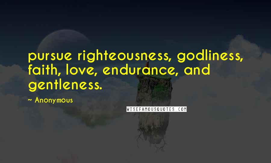 Anonymous Quotes: pursue righteousness, godliness, faith, love, endurance, and gentleness.