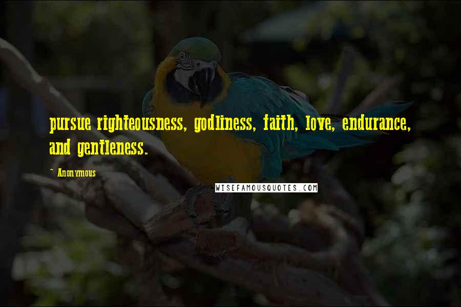 Anonymous Quotes: pursue righteousness, godliness, faith, love, endurance, and gentleness.