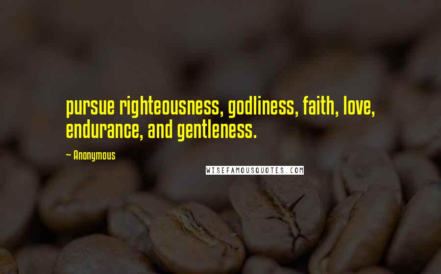 Anonymous Quotes: pursue righteousness, godliness, faith, love, endurance, and gentleness.