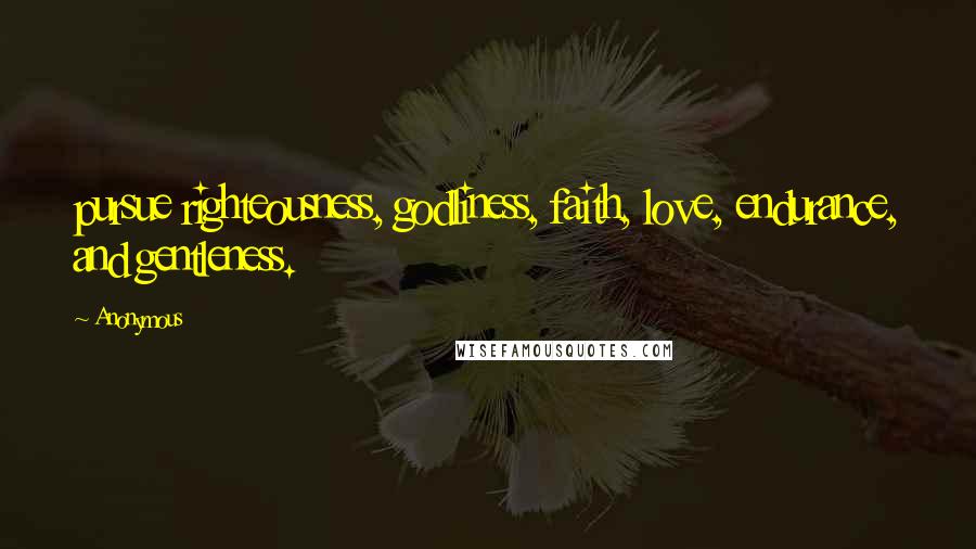 Anonymous Quotes: pursue righteousness, godliness, faith, love, endurance, and gentleness.