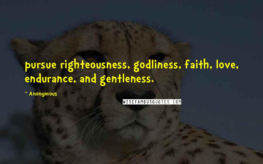 Anonymous Quotes: pursue righteousness, godliness, faith, love, endurance, and gentleness.