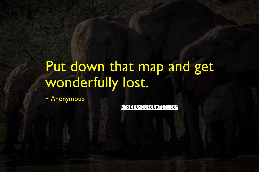 Anonymous Quotes: Put down that map and get wonderfully lost.