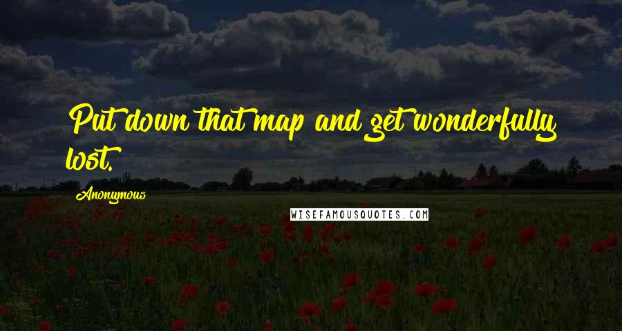 Anonymous Quotes: Put down that map and get wonderfully lost.