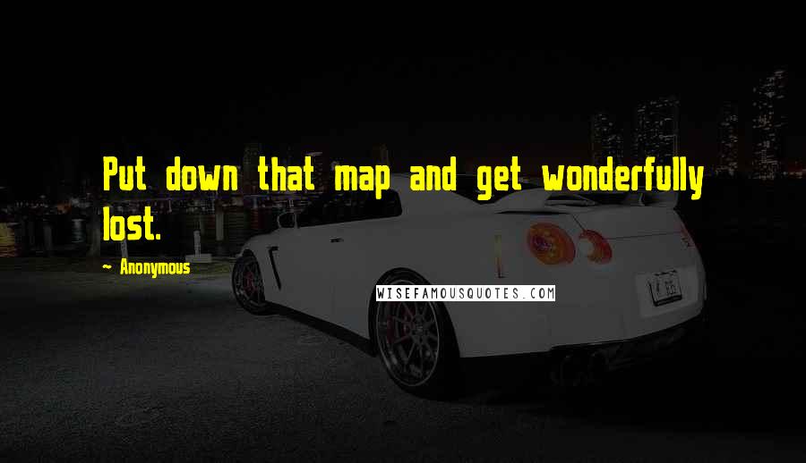 Anonymous Quotes: Put down that map and get wonderfully lost.