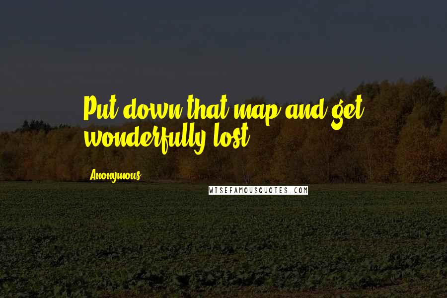 Anonymous Quotes: Put down that map and get wonderfully lost.