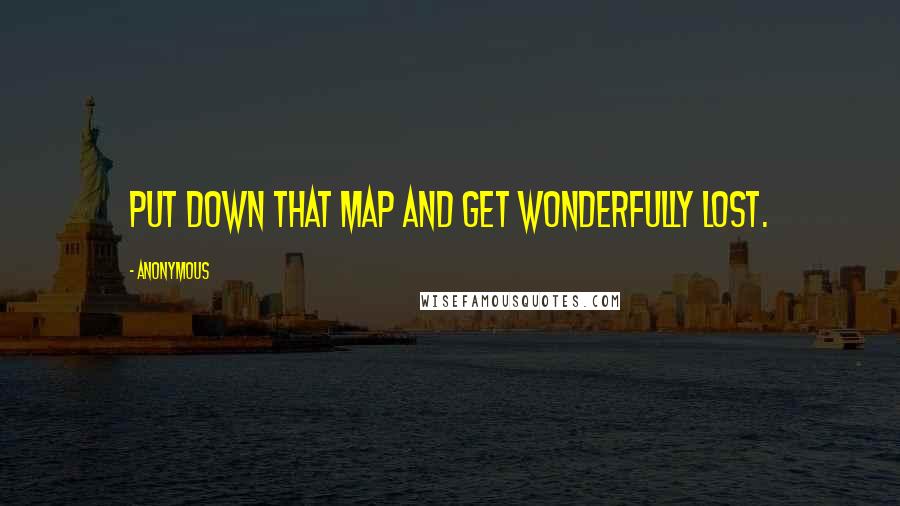 Anonymous Quotes: Put down that map and get wonderfully lost.