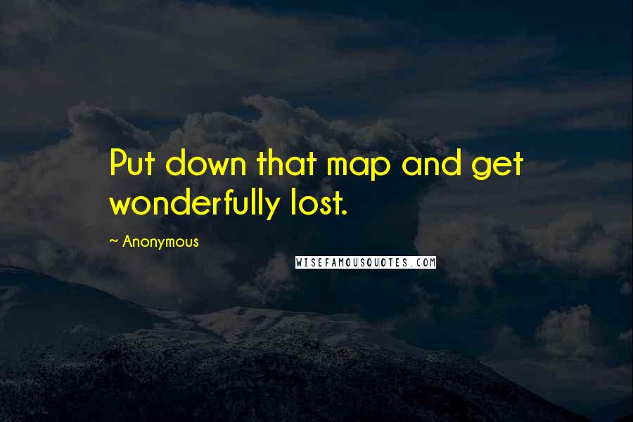 Anonymous Quotes: Put down that map and get wonderfully lost.