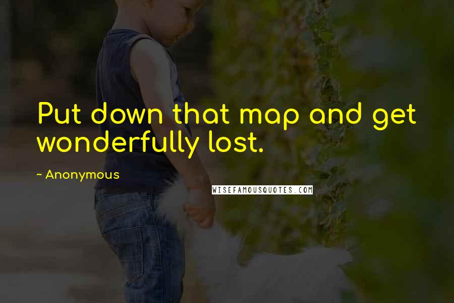 Anonymous Quotes: Put down that map and get wonderfully lost.