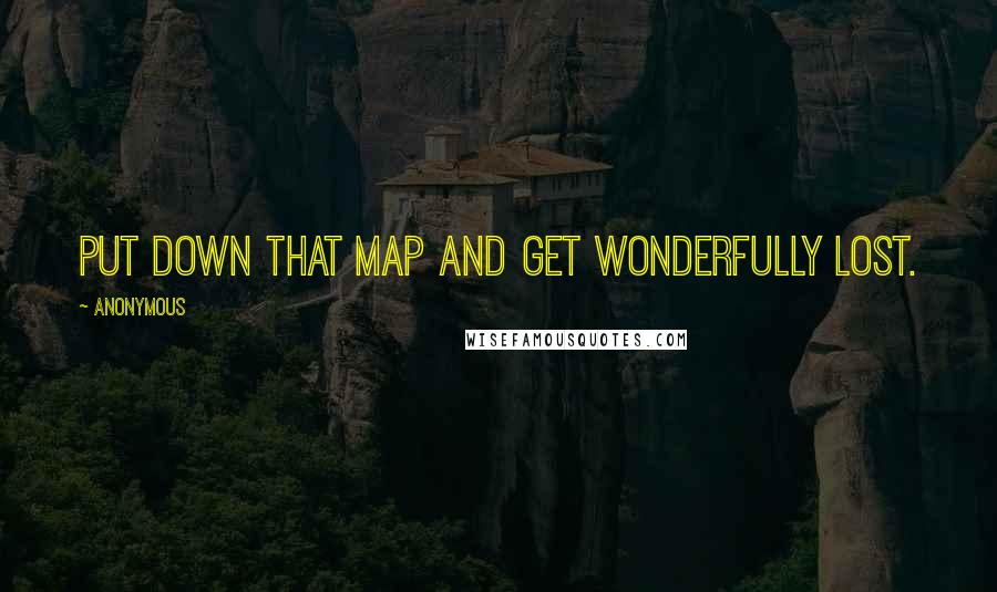 Anonymous Quotes: Put down that map and get wonderfully lost.