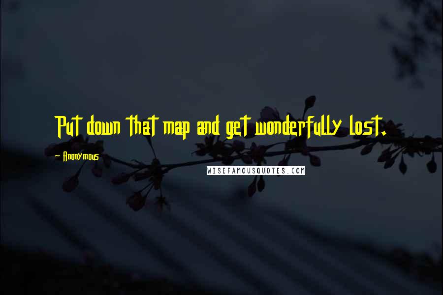 Anonymous Quotes: Put down that map and get wonderfully lost.