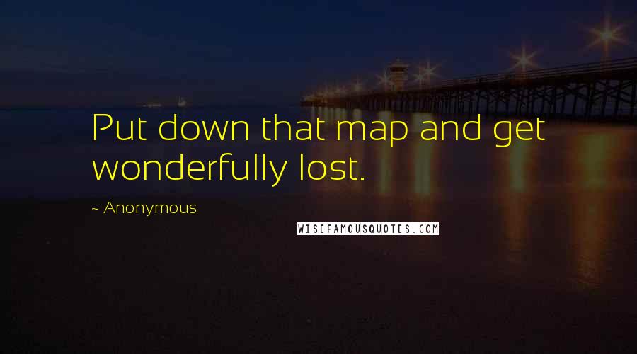 Anonymous Quotes: Put down that map and get wonderfully lost.