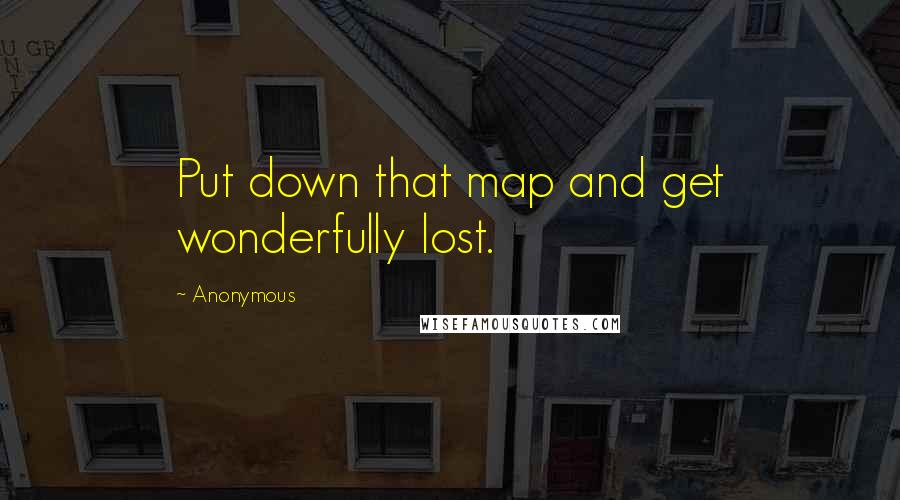 Anonymous Quotes: Put down that map and get wonderfully lost.