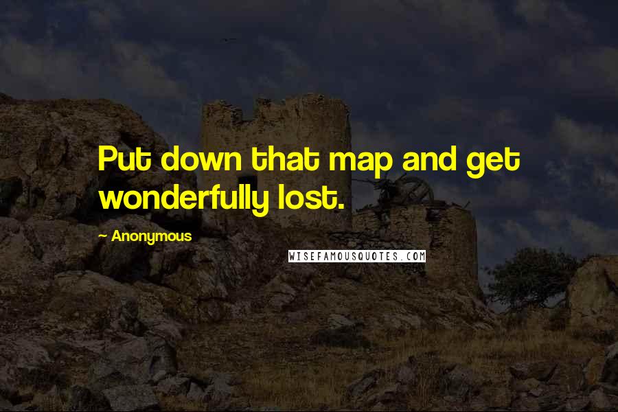 Anonymous Quotes: Put down that map and get wonderfully lost.