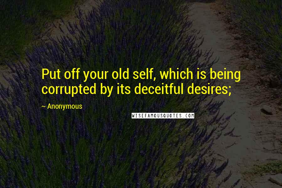 Anonymous Quotes: Put off your old self, which is being corrupted by its deceitful desires;