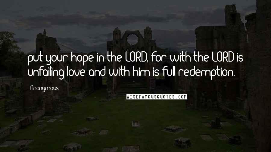 Anonymous Quotes: put your hope in the LORD, for with the LORD is unfailing love and with him is full redemption.