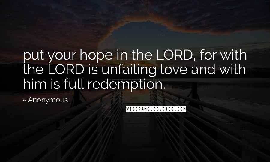 Anonymous Quotes: put your hope in the LORD, for with the LORD is unfailing love and with him is full redemption.