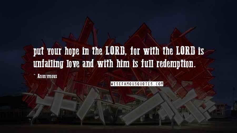 Anonymous Quotes: put your hope in the LORD, for with the LORD is unfailing love and with him is full redemption.