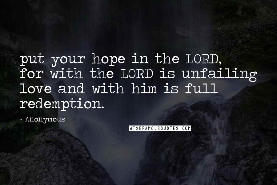 Anonymous Quotes: put your hope in the LORD, for with the LORD is unfailing love and with him is full redemption.