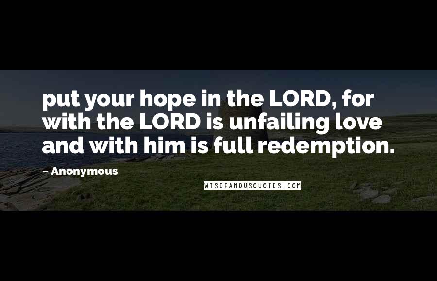 Anonymous Quotes: put your hope in the LORD, for with the LORD is unfailing love and with him is full redemption.