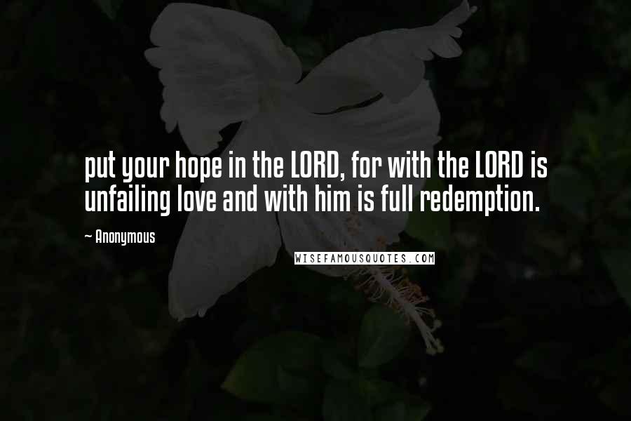 Anonymous Quotes: put your hope in the LORD, for with the LORD is unfailing love and with him is full redemption.