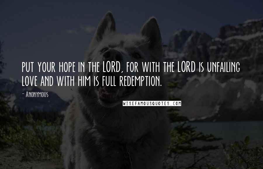 Anonymous Quotes: put your hope in the LORD, for with the LORD is unfailing love and with him is full redemption.