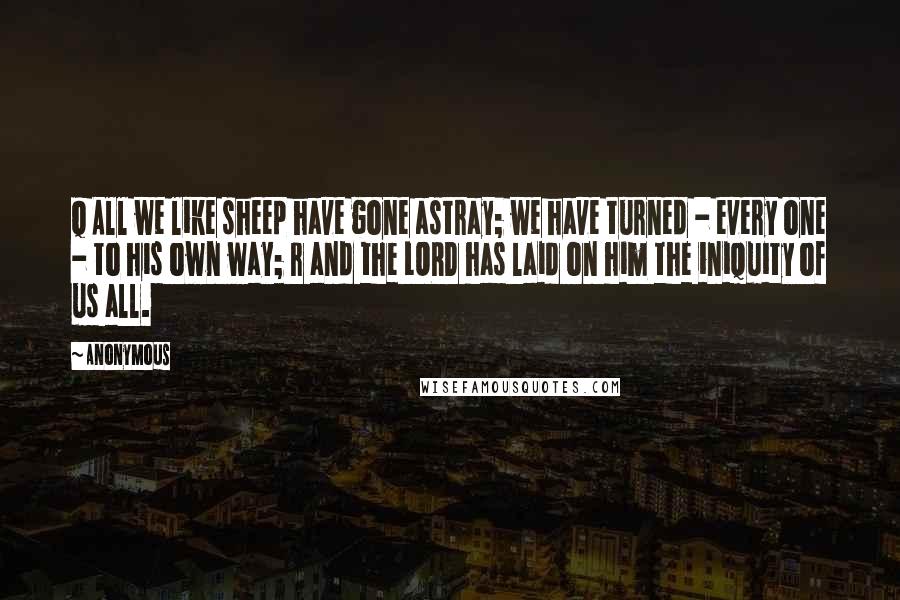 Anonymous Quotes: Q All we like sheep have gone astray; we have turned - every one - to his own way; r and the LORD has laid on him the iniquity of us all.