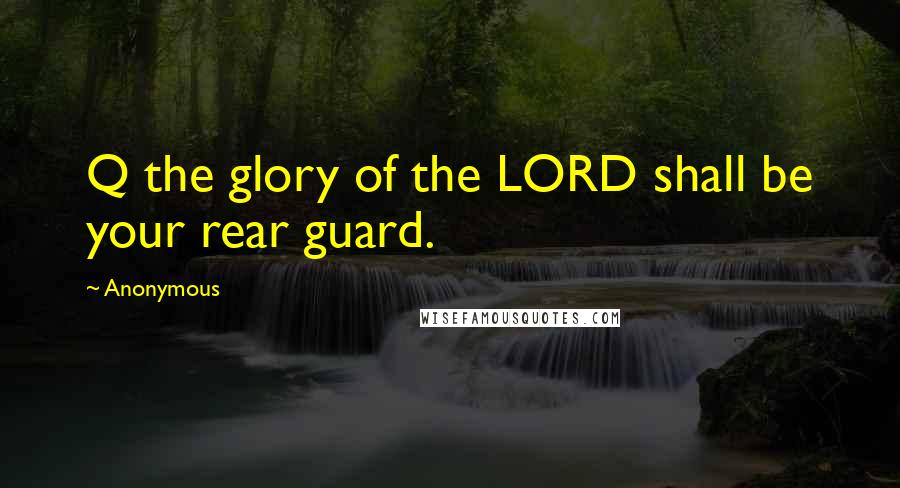 Anonymous Quotes: Q the glory of the LORD shall be your rear guard.