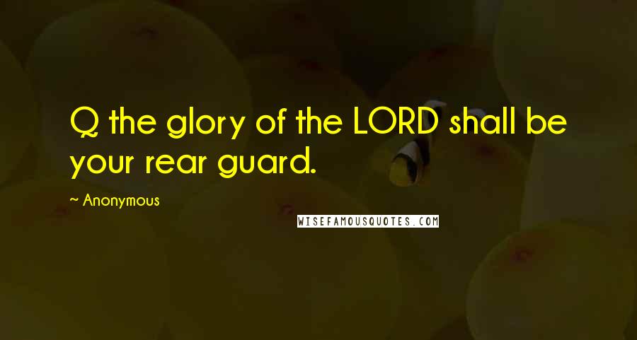 Anonymous Quotes: Q the glory of the LORD shall be your rear guard.