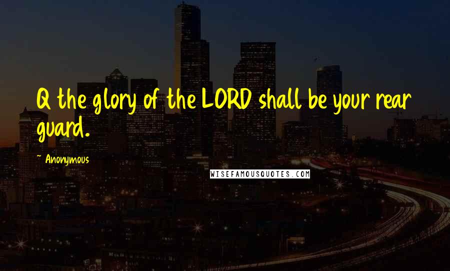 Anonymous Quotes: Q the glory of the LORD shall be your rear guard.