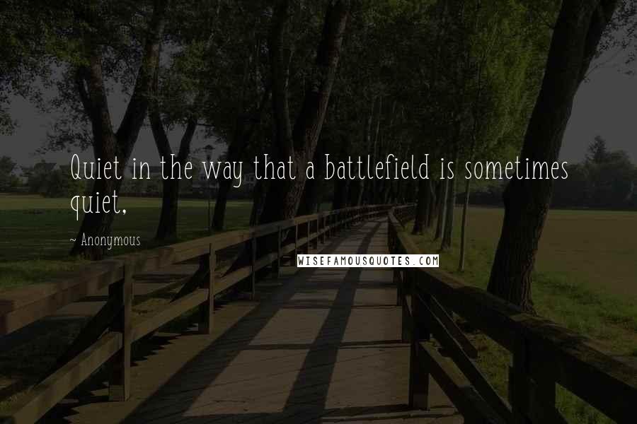 Anonymous Quotes: Quiet in the way that a battlefield is sometimes quiet,