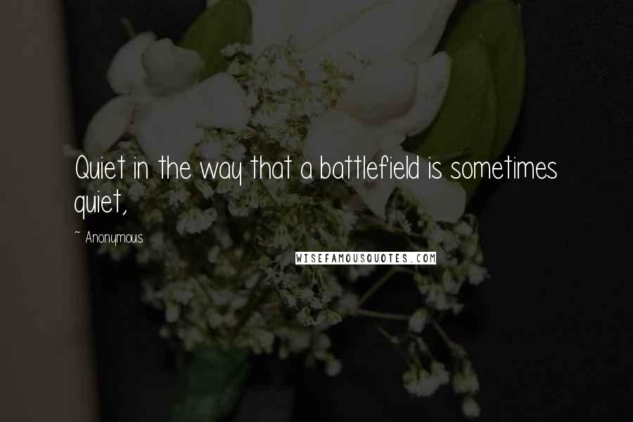 Anonymous Quotes: Quiet in the way that a battlefield is sometimes quiet,