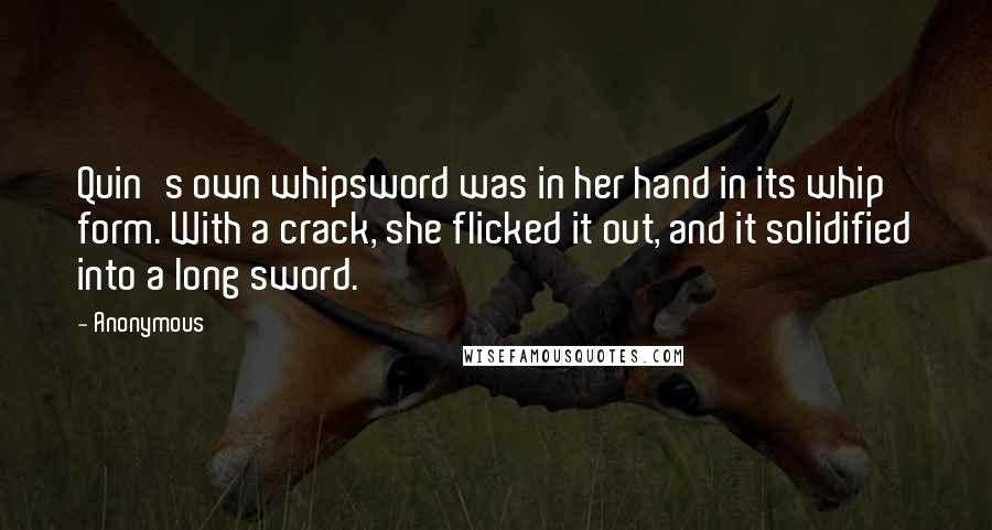 Anonymous Quotes: Quin's own whipsword was in her hand in its whip form. With a crack, she flicked it out, and it solidified into a long sword.