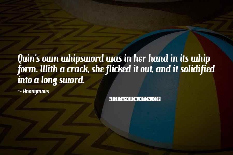 Anonymous Quotes: Quin's own whipsword was in her hand in its whip form. With a crack, she flicked it out, and it solidified into a long sword.