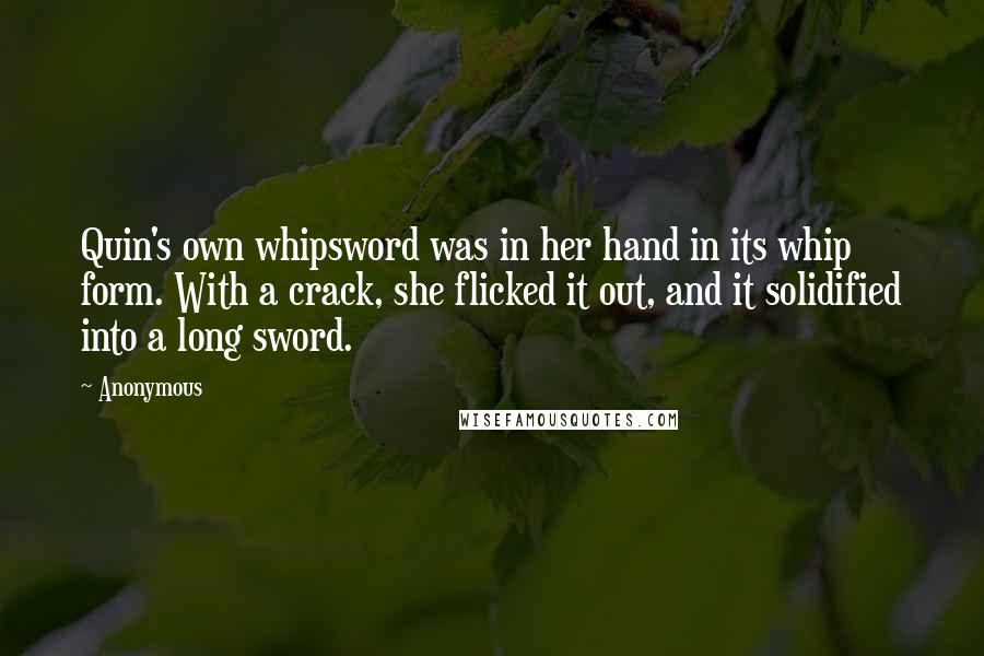 Anonymous Quotes: Quin's own whipsword was in her hand in its whip form. With a crack, she flicked it out, and it solidified into a long sword.
