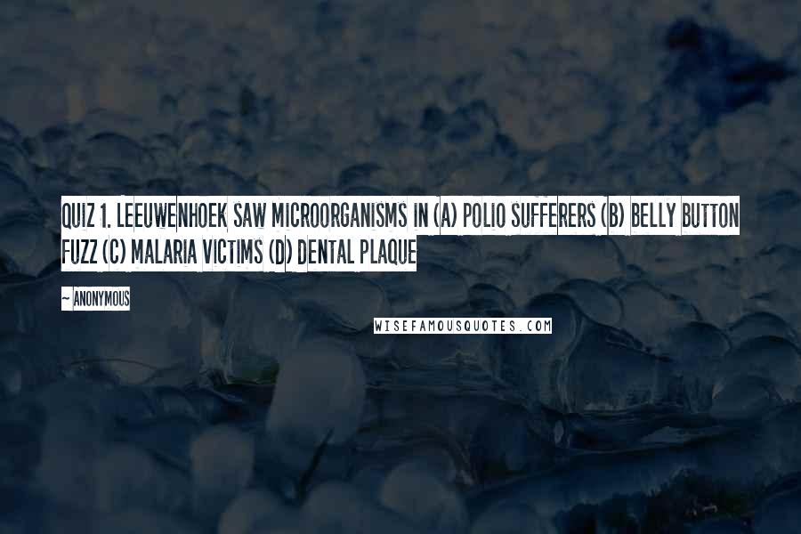 Anonymous Quotes: Quiz 1. Leeuwenhoek saw microorganisms in (a) polio sufferers (b) belly button fuzz (c) malaria victims (d) dental plaque