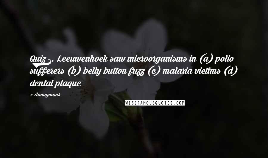 Anonymous Quotes: Quiz 1. Leeuwenhoek saw microorganisms in (a) polio sufferers (b) belly button fuzz (c) malaria victims (d) dental plaque