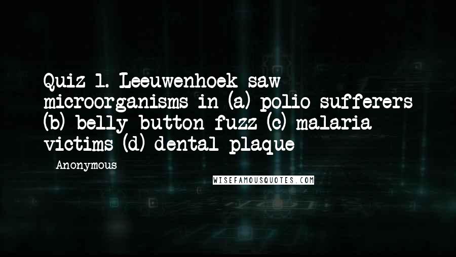 Anonymous Quotes: Quiz 1. Leeuwenhoek saw microorganisms in (a) polio sufferers (b) belly button fuzz (c) malaria victims (d) dental plaque