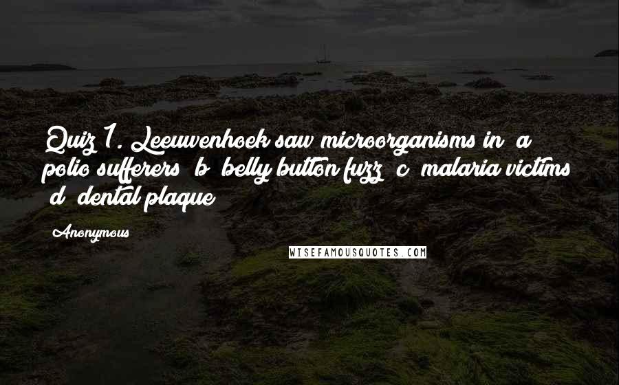 Anonymous Quotes: Quiz 1. Leeuwenhoek saw microorganisms in (a) polio sufferers (b) belly button fuzz (c) malaria victims (d) dental plaque