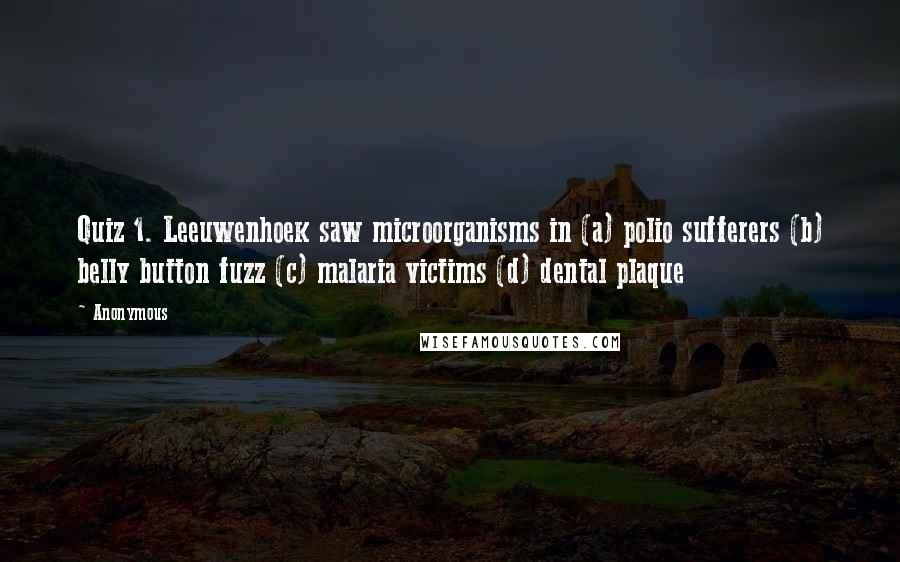 Anonymous Quotes: Quiz 1. Leeuwenhoek saw microorganisms in (a) polio sufferers (b) belly button fuzz (c) malaria victims (d) dental plaque