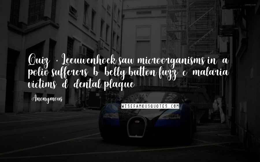 Anonymous Quotes: Quiz 1. Leeuwenhoek saw microorganisms in (a) polio sufferers (b) belly button fuzz (c) malaria victims (d) dental plaque