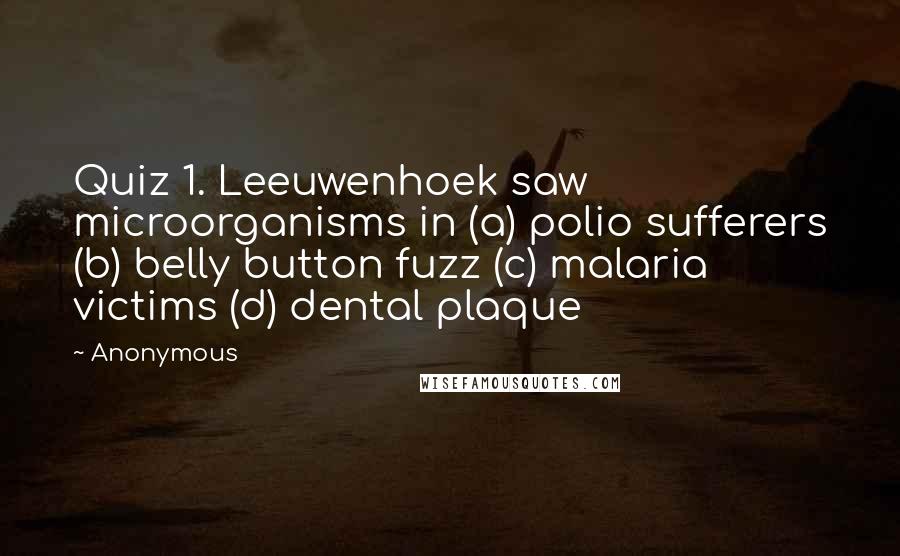 Anonymous Quotes: Quiz 1. Leeuwenhoek saw microorganisms in (a) polio sufferers (b) belly button fuzz (c) malaria victims (d) dental plaque