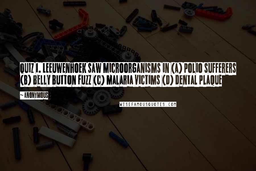 Anonymous Quotes: Quiz 1. Leeuwenhoek saw microorganisms in (a) polio sufferers (b) belly button fuzz (c) malaria victims (d) dental plaque