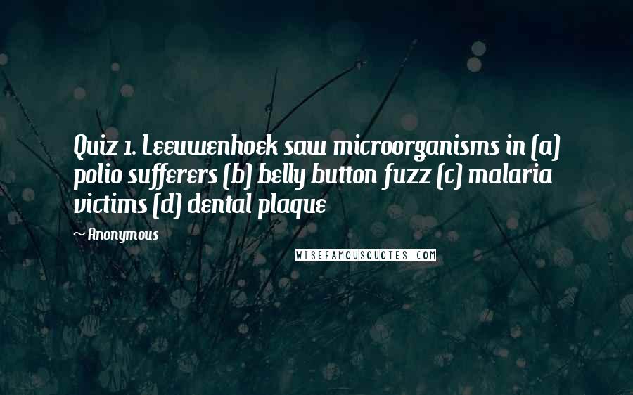 Anonymous Quotes: Quiz 1. Leeuwenhoek saw microorganisms in (a) polio sufferers (b) belly button fuzz (c) malaria victims (d) dental plaque