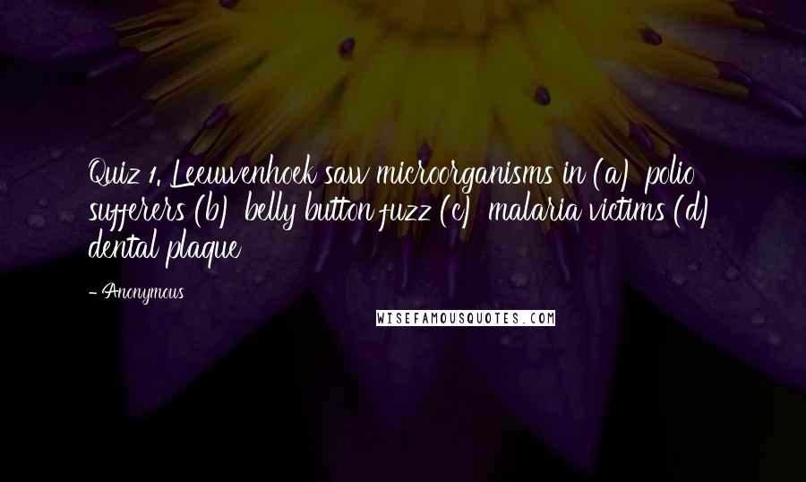 Anonymous Quotes: Quiz 1. Leeuwenhoek saw microorganisms in (a) polio sufferers (b) belly button fuzz (c) malaria victims (d) dental plaque