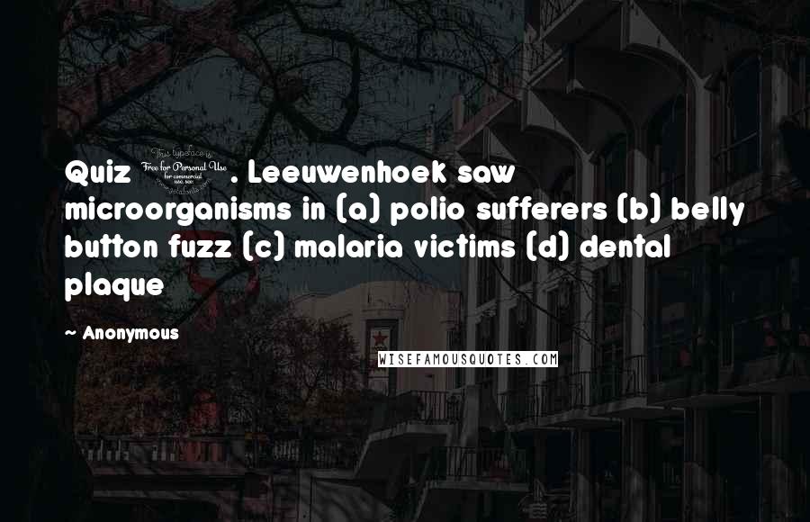 Anonymous Quotes: Quiz 1. Leeuwenhoek saw microorganisms in (a) polio sufferers (b) belly button fuzz (c) malaria victims (d) dental plaque