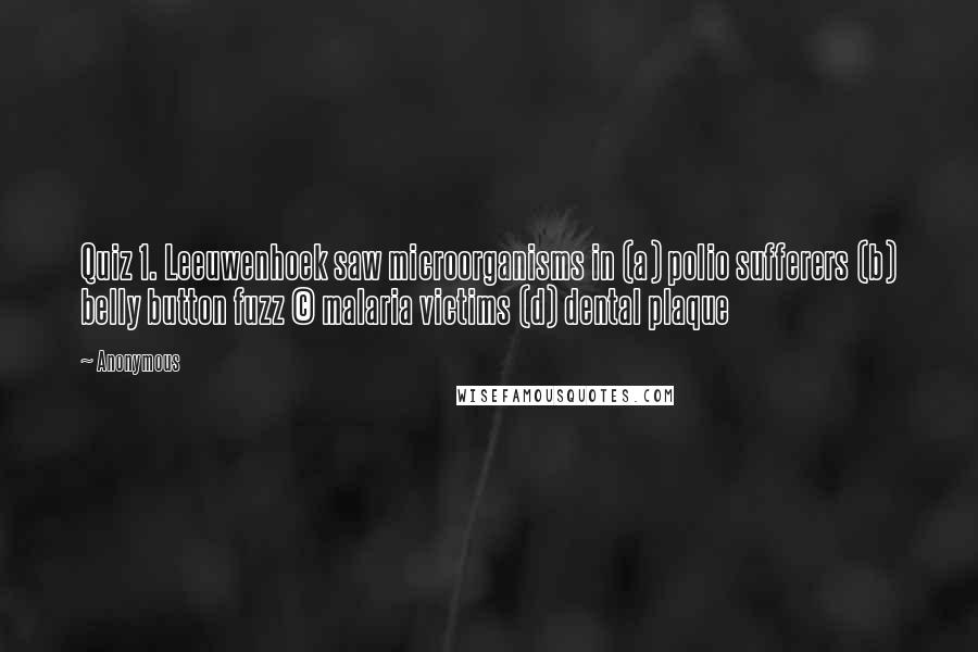 Anonymous Quotes: Quiz 1. Leeuwenhoek saw microorganisms in (a) polio sufferers (b) belly button fuzz (c) malaria victims (d) dental plaque