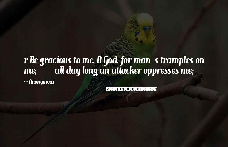 Anonymous Quotes: r Be gracious to me, O God, for man  s tramples on me;         all day long an attacker oppresses me;