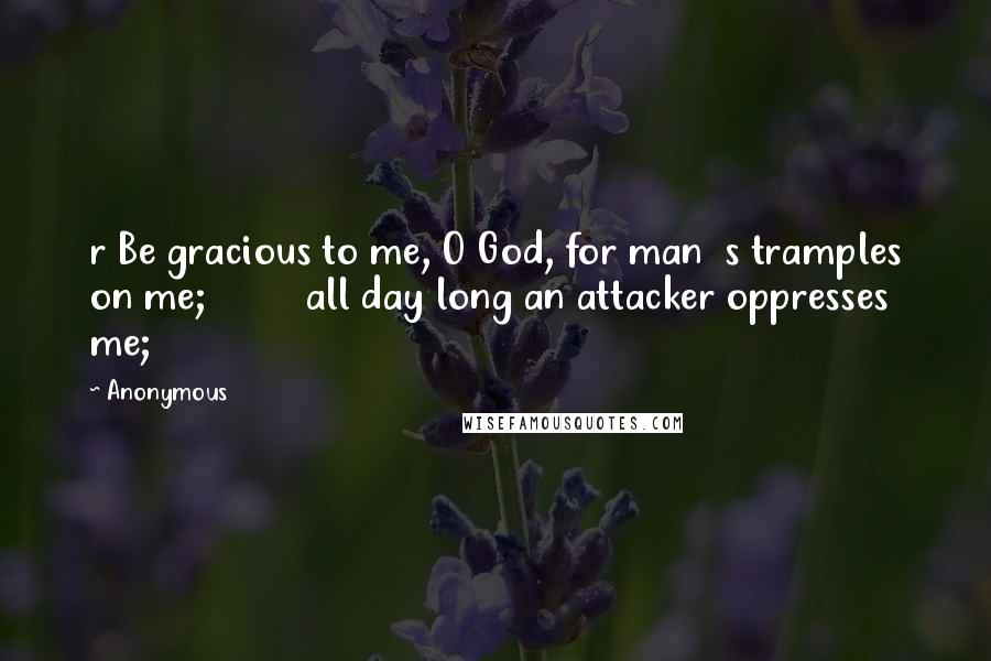 Anonymous Quotes: r Be gracious to me, O God, for man  s tramples on me;         all day long an attacker oppresses me;