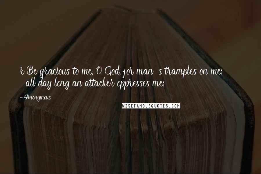 Anonymous Quotes: r Be gracious to me, O God, for man  s tramples on me;         all day long an attacker oppresses me;