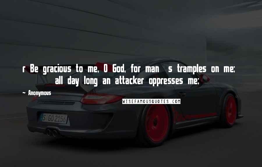 Anonymous Quotes: r Be gracious to me, O God, for man  s tramples on me;         all day long an attacker oppresses me;